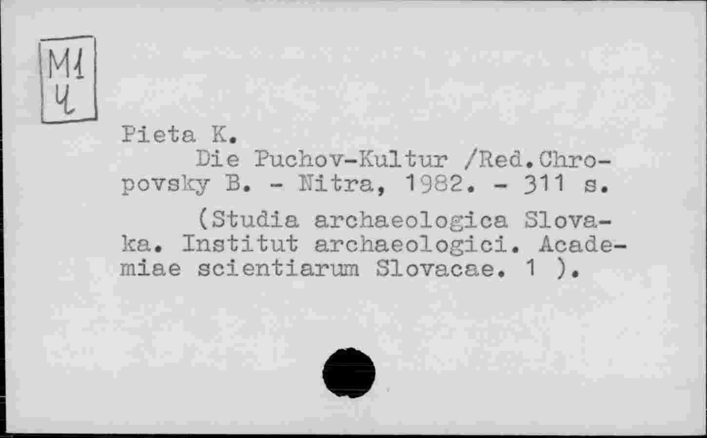 ﻿Pieta К.
Die Puchov-Kultur /Red.Chro-povsky B. - Nitra, 1982. - 311 s.
(Studia archaeologica Slova-ka. Institut archaeologici. Acade-miae scientiarum Slovacae. 1 ).